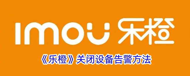 《乐橙》设备告警关闭方法
