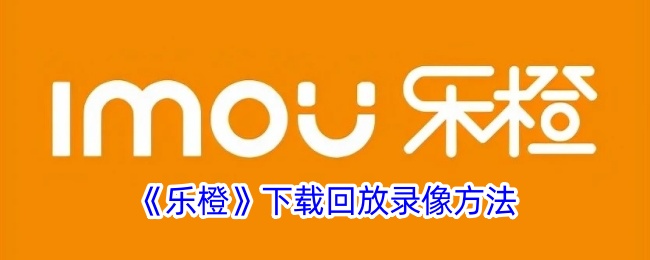 《乐橙》回放录像下载方法