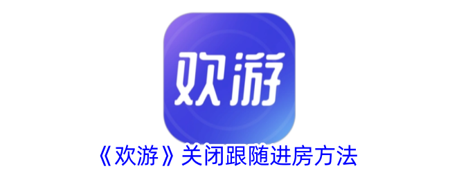 《欢游》停用跟随进房功能