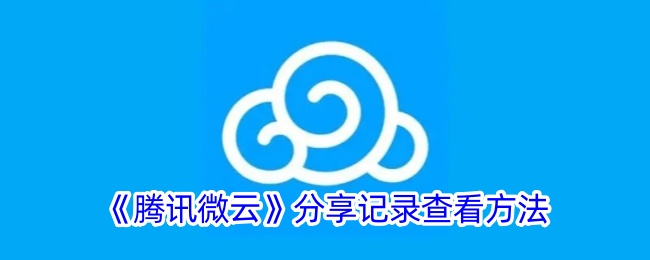 《腾讯微云》查看分享记录教程