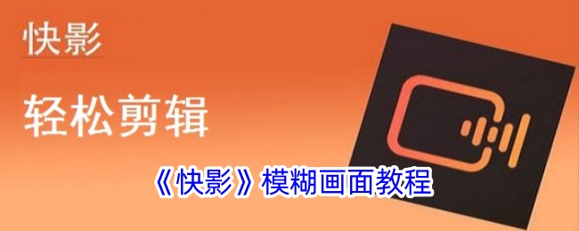 《快影》画面模糊技巧教程