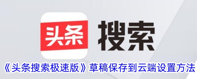 《头条搜索极速版》云端保存草稿设置方法