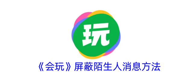 《会玩》屏蔽陌生人消息技巧