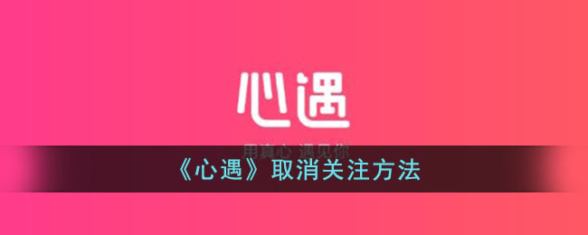 《心遇》解除关注方法