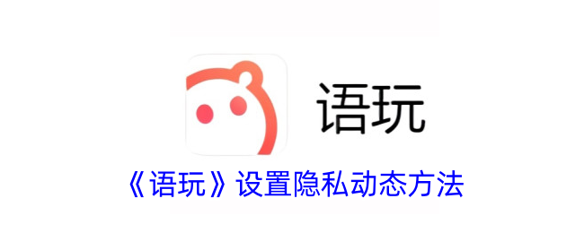《语玩》隐私动态设置方法