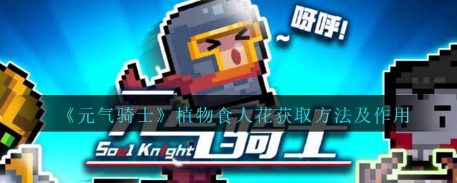 《元气骑士》植物食人花获取与作用详解