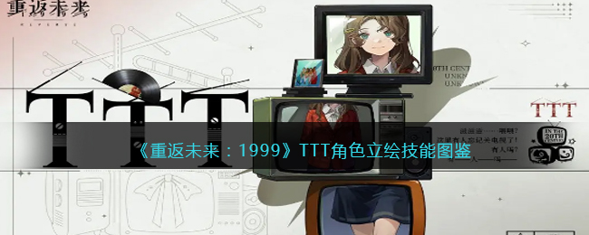 《重返未来：1999》TTT角色技能图鉴
