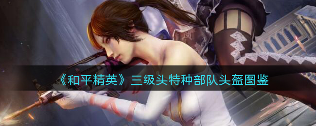 《和平精英》三级头特种部队头盔大全